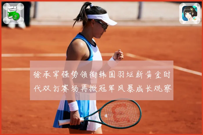 徐承宰强势领衔韩国羽坛新黄金时代双打赛场再掀冠军风暴成长观察：最新赛事动态与深度分析