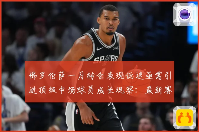 佛罗伦萨一月转会表现低迷亟需引进顶级中场球员成长观察：最新赛事动态与深度分析