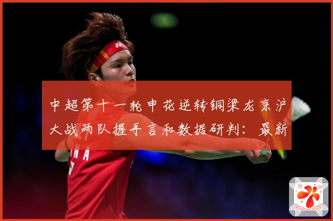 中超第十一轮申花逆转铜梁龙京沪大战两队握手言和数据研判：最新赛事动态与深度分析