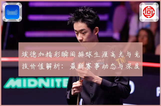 埃德加精彩瞬间排球生涯高光与竞技价值解析：最新赛事动态与深度分析