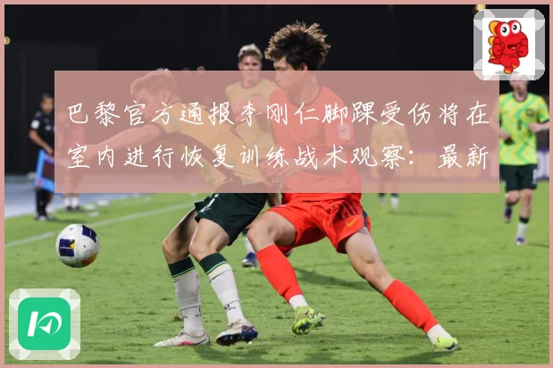 巴黎官方通报李刚仁脚踝受伤将在室内进行恢复训练战术观察：最新赛事动态与深度分析