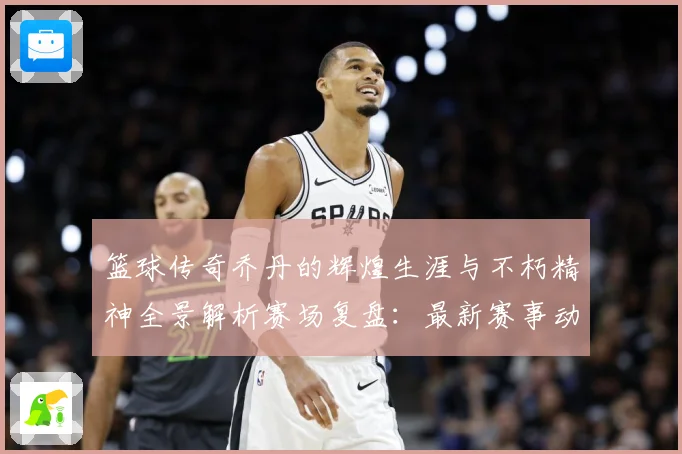 篮球传奇乔丹的辉煌生涯与不朽精神全景解析赛场复盘：最新赛事动态与深度分析