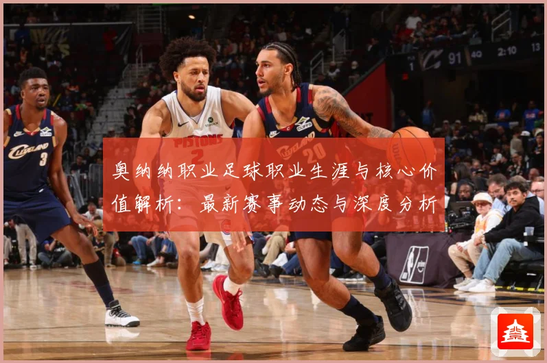 奥纳纳职业足球职业生涯与核心价值解析：最新赛事动态与深度分析