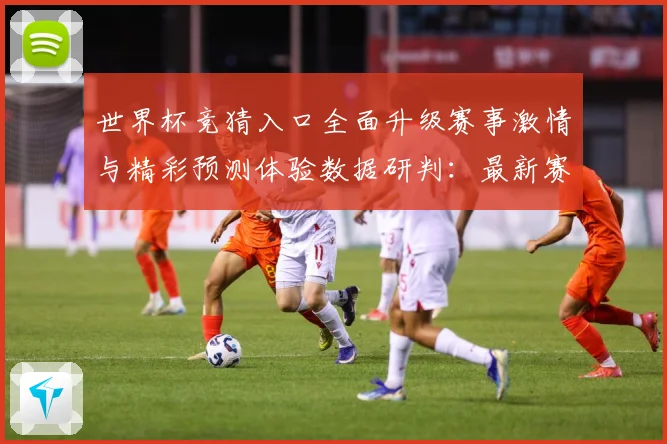 世界杯竞猜入口全面升级赛事激情与精彩预测体验数据研判：最新赛事动态与深度分析
