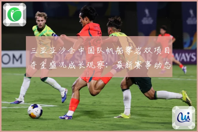 三亚亚沙会中国队帆船攀岩双项目夺金盛况成长观察：最新赛事动态与深度分析