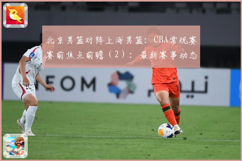 北京男篮对阵上海男篮：CBA常规赛赛前焦点前瞻（2）：最新赛事动态与深度分析