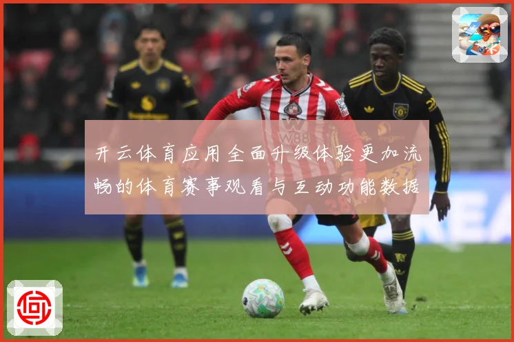 开云体育应用全面升级体验更加流畅的体育赛事观看与互动功能数据研判：最新赛事动态与深度分析