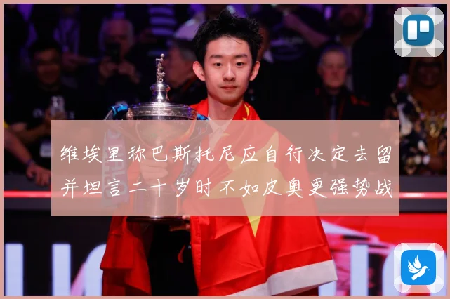 维埃里称巴斯托尼应自行决定去留并坦言二十岁时不如皮奥更强势战术观察：最新赛事动态与深度分析