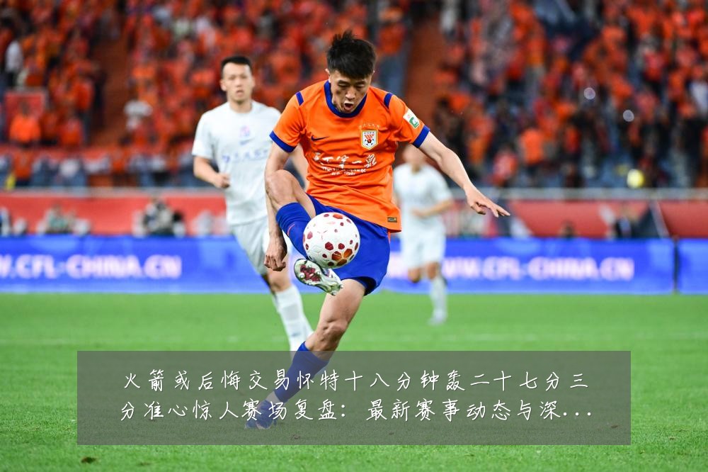 火箭或后悔交易怀特十八分钟轰二十七分三分准心惊人赛场复盘：最新赛事动态与深度分析