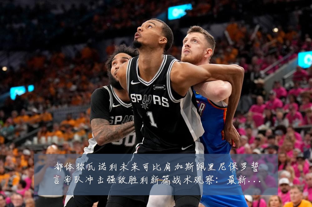 都体称瓦诺利未来可比肩加斯佩里尼保罗誓言率队冲击强敌胜利新篇战术观察:最新赛事动态与深度分析
