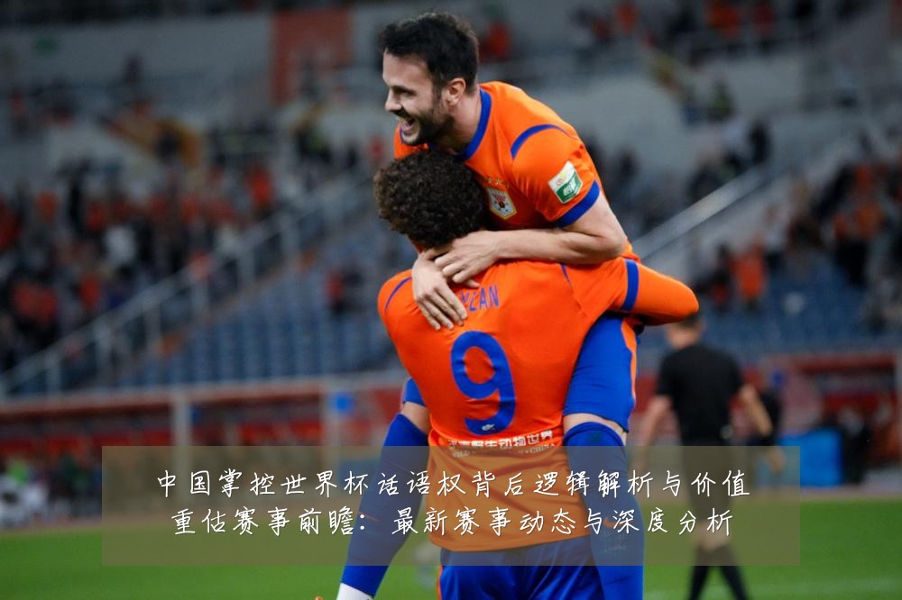 中国掌控世界杯话语权背后逻辑解析与价值重估赛事前瞻:最新赛事动态与深度分析