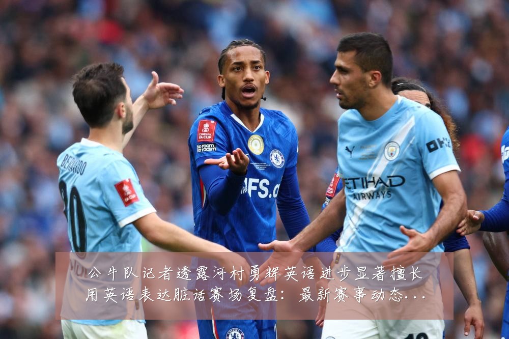 公牛队记者透露河村勇辉英语进步显著擅长用英语表达脏话赛场复盘：最新赛事动态与深度分析