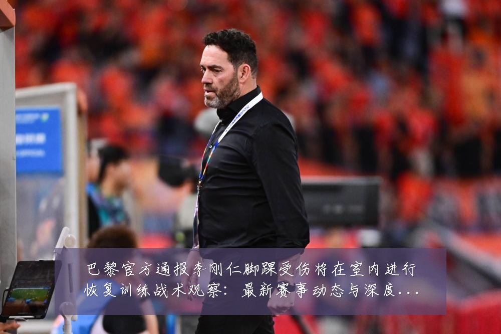 巴黎官方通报李刚仁脚踝受伤将在室内进行恢复训练战术观察:最新赛事动态与深度分析