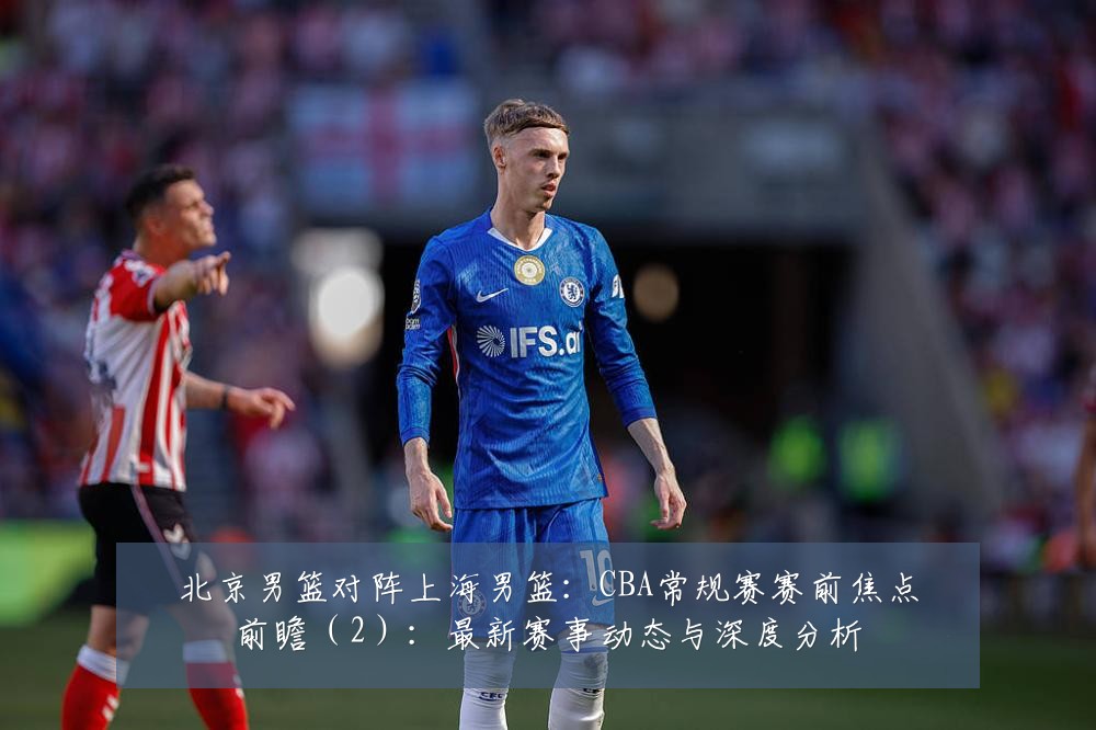 北京男篮对阵上海男篮：CBA常规赛赛前焦点前瞻（2）：最新赛事动态与深度分析