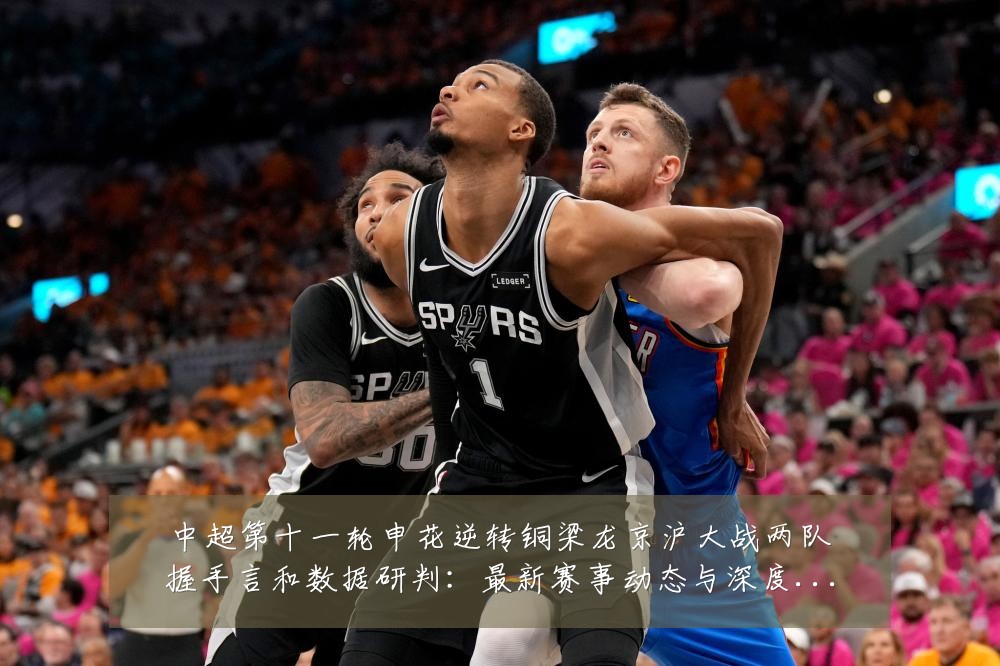 中超第十一轮申花逆转铜梁龙京沪大战两队握手言和数据研判：最新赛事动态与深度分析