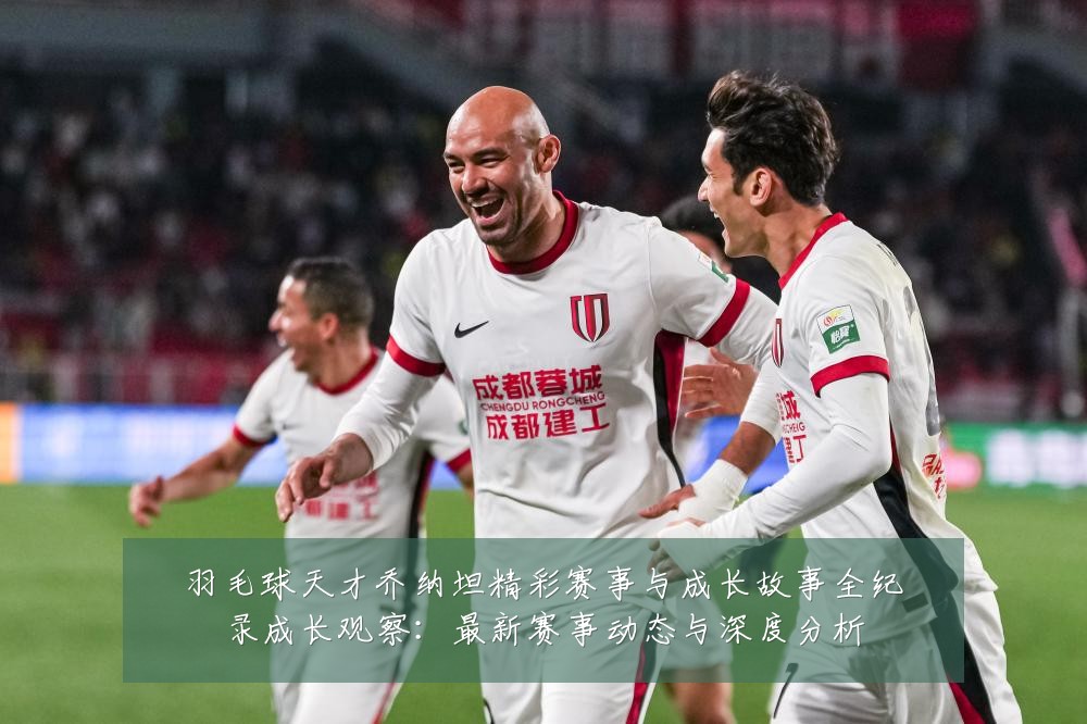 羽毛球天才乔纳坦精彩赛事与成长故事全纪录成长观察：最新赛事动态与深度分析