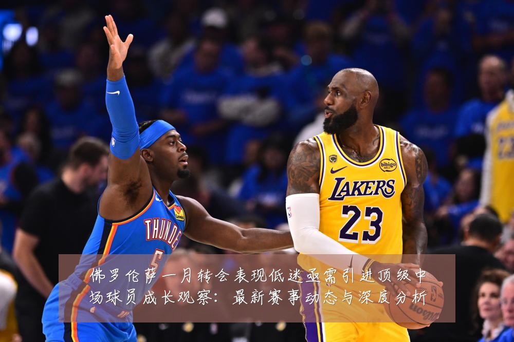 佛罗伦萨一月转会表现低迷亟需引进顶级中场球员成长观察:最新赛事动态与深度分析